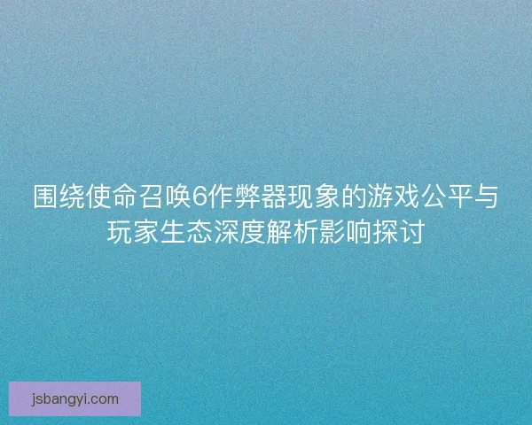 围绕使命召唤6作弊器现象的游戏公平与玩家生态深度解析影响探讨