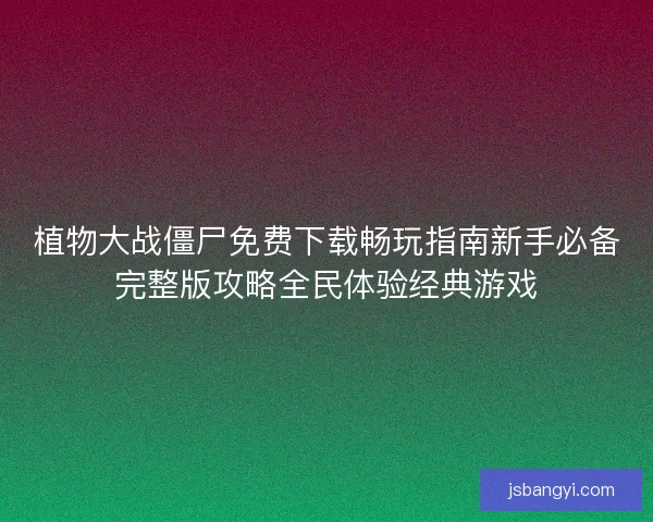 植物大战僵尸免费下载畅玩指南新手必备完整版攻略全民体验经典游戏