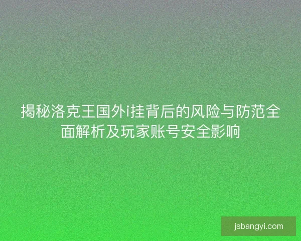 揭秘洛克王国外i挂背后的风险与防范全面解析及玩家账号安全影响