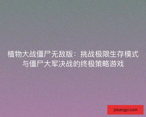 植物大战僵尸无敌版：挑战极限生存模式与僵尸大军决战的终极策略游戏
