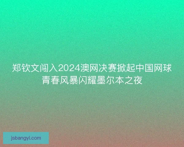 郑钦文闯入2024澳网决赛掀起中国网球青春风暴闪耀墨尔本之夜