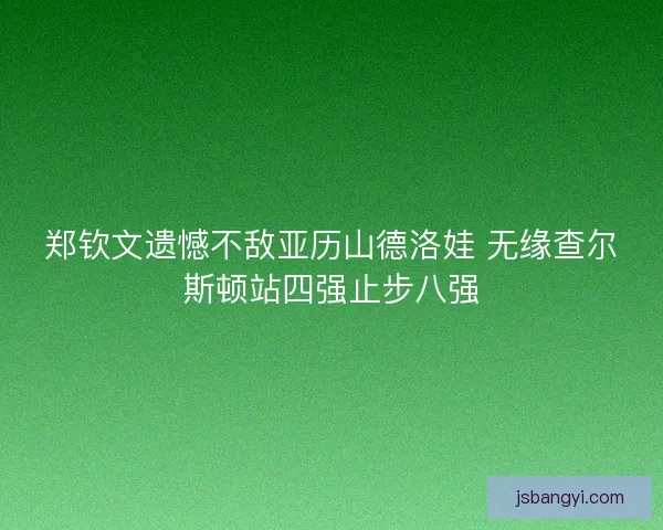 郑钦文遗憾不敌亚历山德洛娃 无缘查尔斯顿站四强止步八强