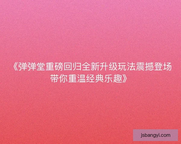 《弹弹堂重磅回归全新升级玩法震撼登场带你重温经典乐趣》