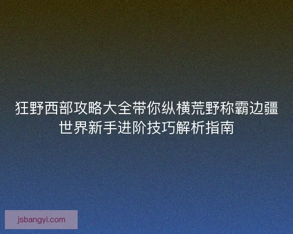 狂野西部攻略大全带你纵横荒野称霸边疆世界新手进阶技巧解析指南