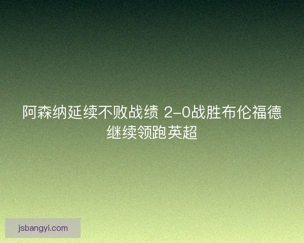 阿森纳延续不败战绩 2-0战胜布伦福德继续领跑英超