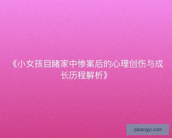 《小女孩目睹家中惨案后的心理创伤与成长历程解析》